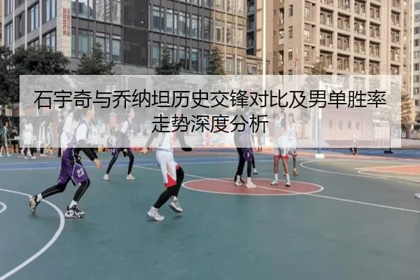 石宇奇与乔纳坦历史交锋对比及男单胜率走势深度分析