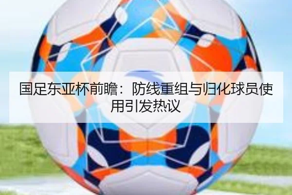 国足东亚杯前瞻：防线重组与归化球员使用引发热议