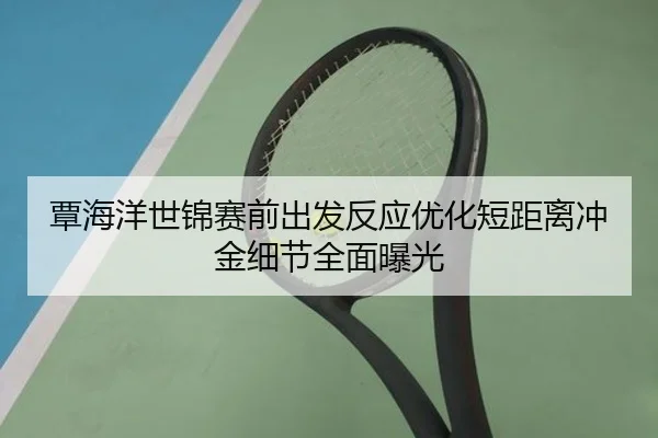 覃海洋世锦赛前出发反应优化短距离冲金细节全面曝光